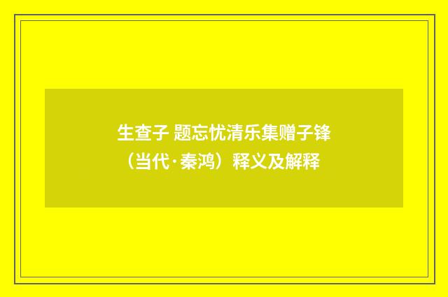 生查子 题忘忧清乐集赠子锋（当代·秦鸿）释义及解释