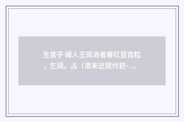 生查子 闽人王凤池者寄红豆百粒，乞词。占（清末近现代初·汪东）释义及解释