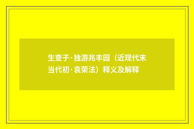 生查子·独游兆丰园（近现代末当代初·袁荣法）释义及解释