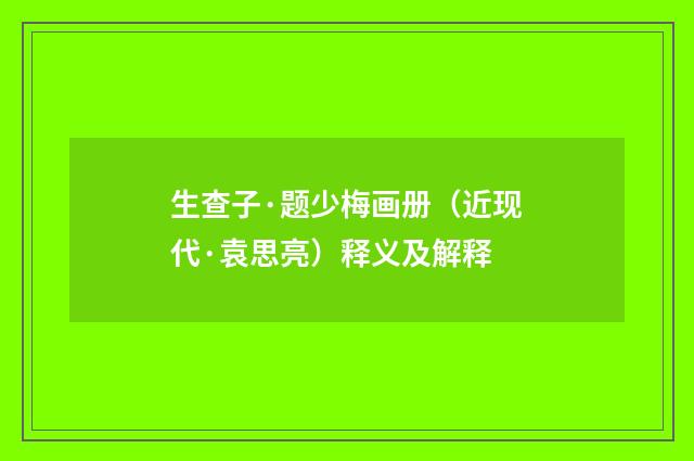 生查子·题少梅画册（近现代·袁思亮）释义及解释