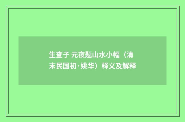 生查子 元夜题山水小幅（清末民国初·姚华）释义及解释