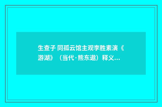 生查子 同孤云馆主观李胜素演《游湖》（当代·熊东遨）释义及解释
