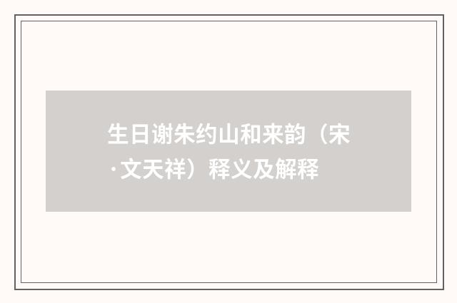 生日谢朱约山和来韵（宋·文天祥）释义及解释