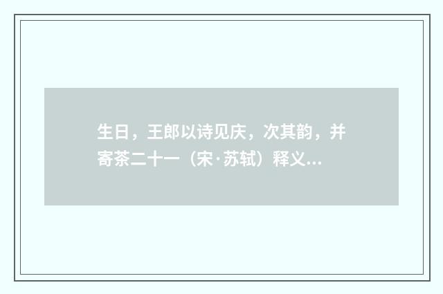生日，王郎以诗见庆，次其韵，并寄茶二十一（宋·苏轼）释义及解释