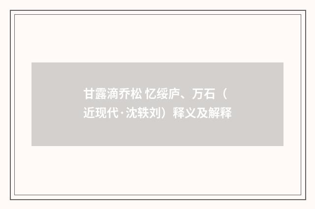 甘露滴乔松 忆绥庐、万石（近现代·沈轶刘）释义及解释