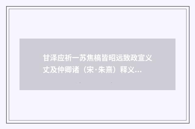 甘泽应祈一苏焦槁皆昭远致政宣义丈及仲卿诸（宋·朱熹）释义及解释