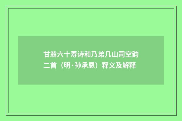 甘翁六十寿诗和乃弟几山司空韵二首（明·孙承恩）释义及解释