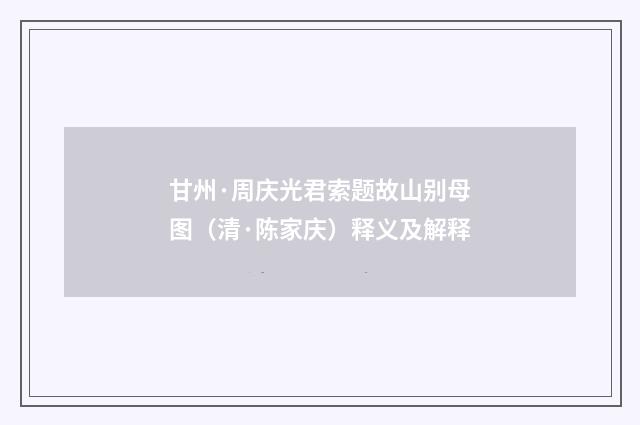 甘州·周庆光君索题故山别母图（清·陈家庆）释义及解释