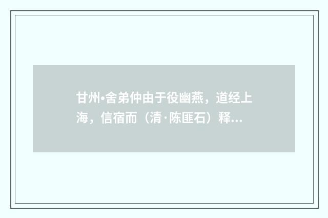 甘州•舍弟仲由于役幽燕，道经上海，信宿而（清·陈匪石）释义及解释