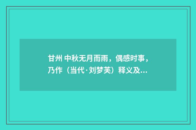 甘州 中秋无月而雨，偶感时事，乃作（当代·刘梦芙）释义及解释