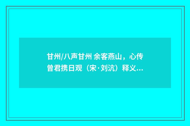 甘州/八声甘州 余客燕山，心传曾君携日观（宋·刘沆）释义及解释