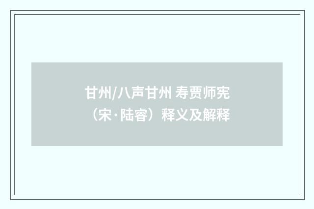 甘州/八声甘州 寿贾师宪（宋·陆睿）释义及解释