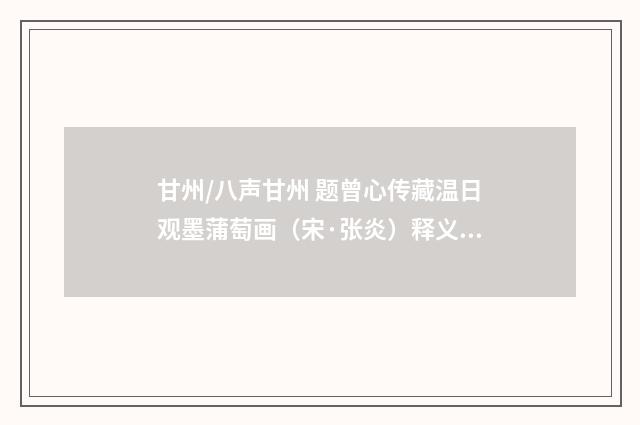 甘州/八声甘州 题曾心传藏温日观墨蒲萄画（宋·张炎）释义及解释
