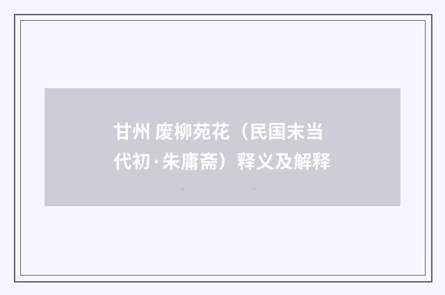 甘州 废柳苑花（民国末当代初·朱庸斋）释义及解释