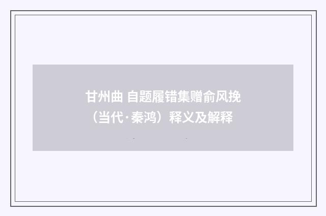 甘州曲 自题履错集赠俞风挽（当代·秦鸿）释义及解释