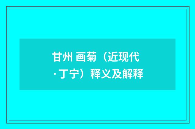 甘州 画菊（近现代·丁宁）释义及解释