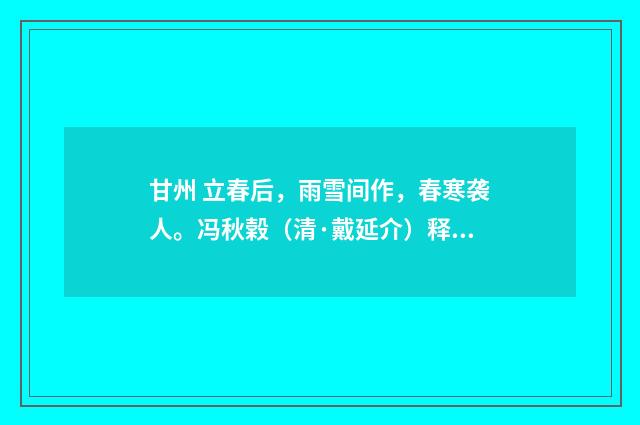 甘州 立春后，雨雪间作，春寒袭人。冯秋榖（清·戴延介）释义及解释