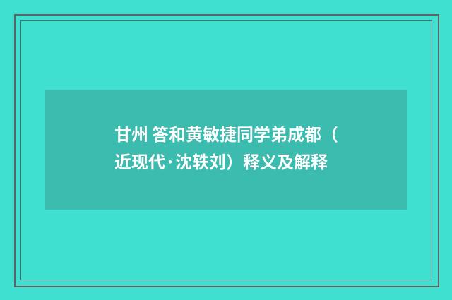 甘州 答和黄敏捷同学弟成都（近现代·沈轶刘）释义及解释