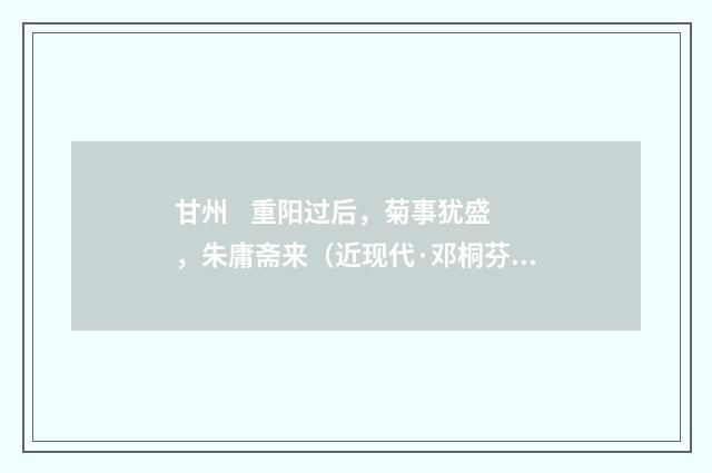 甘州 重阳过后，菊事犹盛，朱庸斋来（近现代·邓桐芬）释义及解释