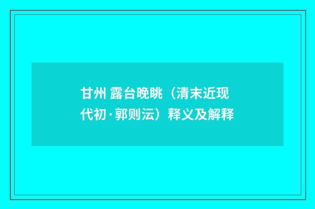 甘州 露台晚眺（清末近现代初·郭则沄）释义及解释