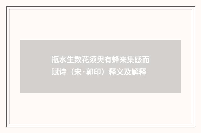 瓶水生数花须臾有蜂来集感而赋诗（宋·郭印）释义及解释