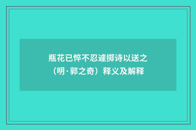 瓶花已悴不忍遽掷诗以送之（明·郭之奇）释义及解释