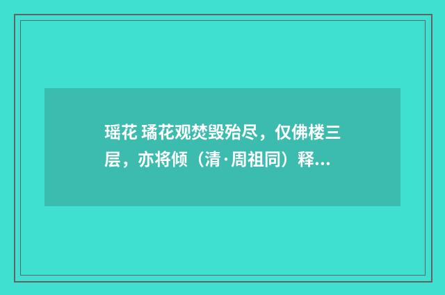 瑶花 璚花观焚毁殆尽，仅佛楼三层，亦将倾（清·周祖同）释义及解释