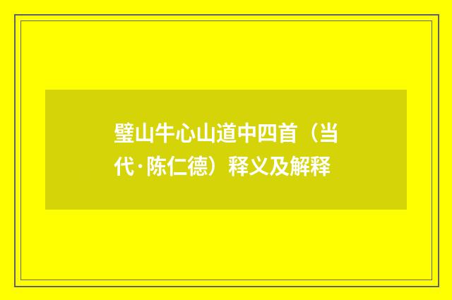 璧山牛心山道中四首（当代·陈仁德）释义及解释