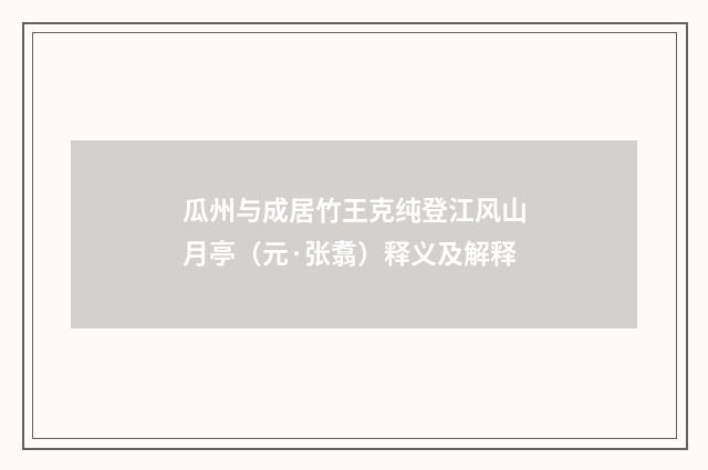 瓜州与成居竹王克纯登江风山月亭（元·张翥）释义及解释