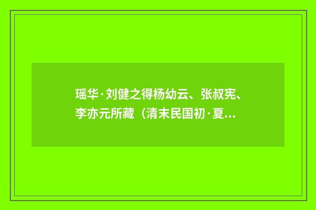 瑶华·刘健之得杨幼云、张叔宪、李亦元所藏（清末民国初·夏孙桐）释义及解释