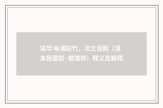 瑶华 咏湘妃竹，次兰当韵（清末民国初·樊增祥）释义及解释