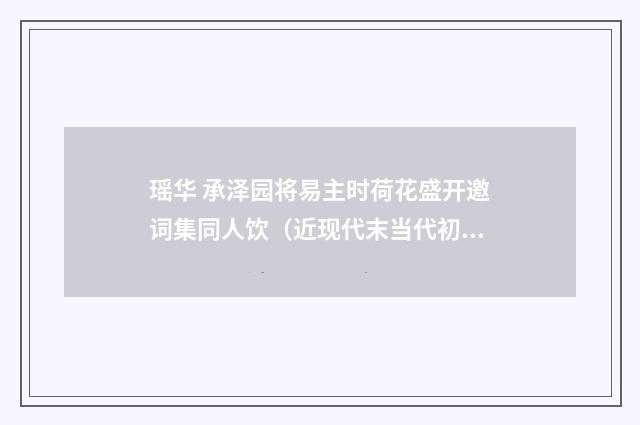 瑶华 承泽园将易主时荷花盛开邀词集同人饮（近现代末当代初·张伯驹）释义及解释