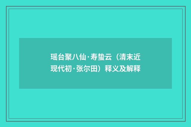 瑶台聚八仙·寿蛰云（清末近现代初·张尔田）释义及解释