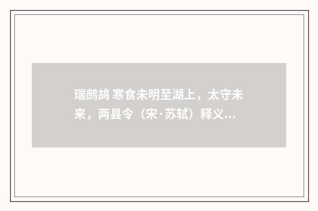 瑞鹧鸪 寒食未明至湖上，太守未来，两县令（宋·苏轼）释义及解释