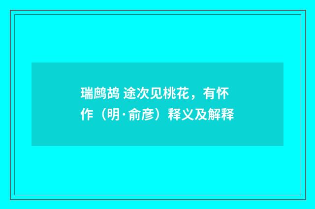 瑞鹧鸪 途次见桃花，有怀作（明·俞彦）释义及解释