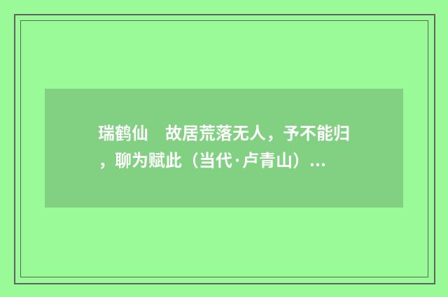 瑞鹤仙　故居荒落无人，予不能归，聊为赋此（当代·卢青山）释义及解释