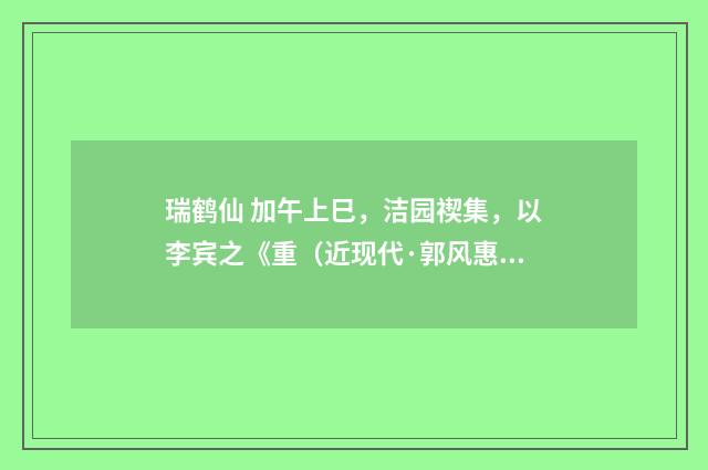 瑞鹤仙 加午上巳，洁园禊集，以李宾之《重（近现代·郭风惠）释义及解释