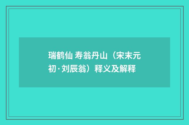 瑞鹤仙 寿翁丹山（宋末元初·刘辰翁）释义及解释