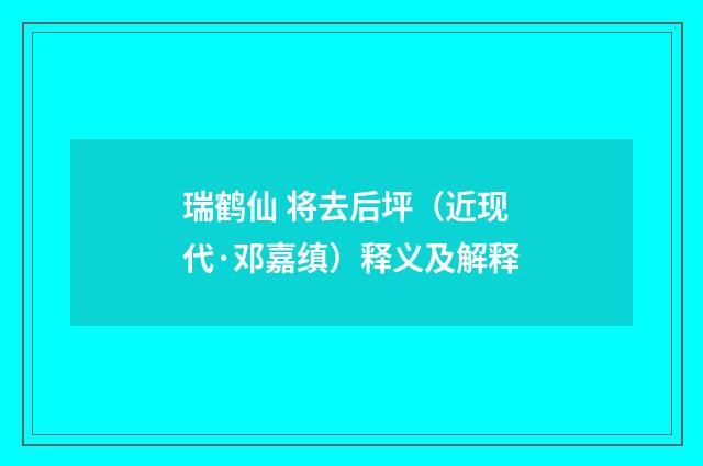 瑞鹤仙 将去后坪（近现代·邓嘉缜）释义及解释
