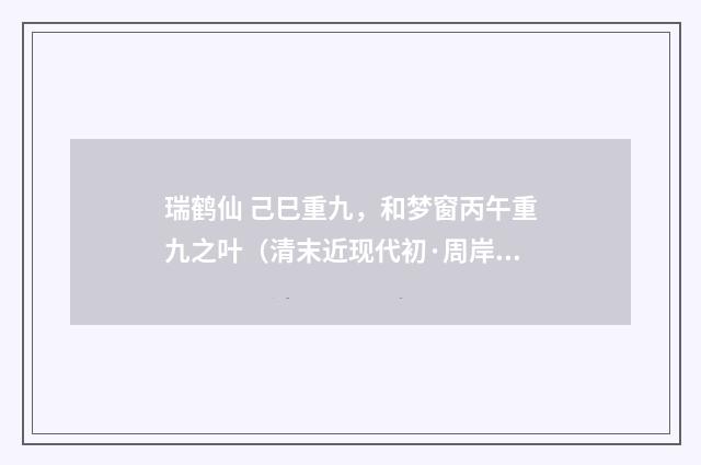 瑞鹤仙 己巳重九，和梦窗丙午重九之叶（清末近现代初·周岸登）释义及解释