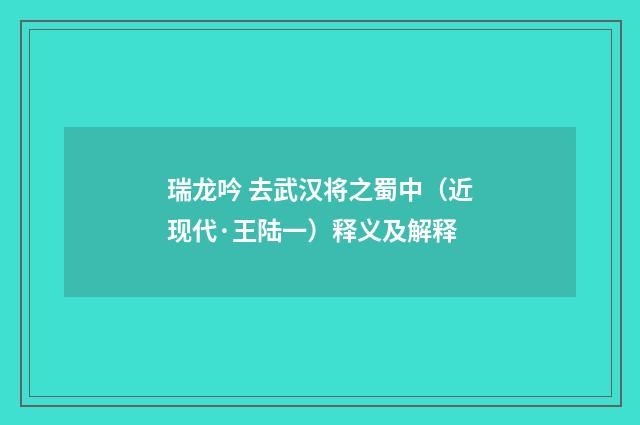 瑞龙吟 去武汉将之蜀中（近现代·王陆一）释义及解释