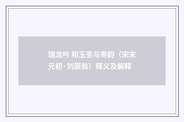 瑞龙吟 和玉圣与寿韵（宋末元初·刘辰翁）释义及解释
