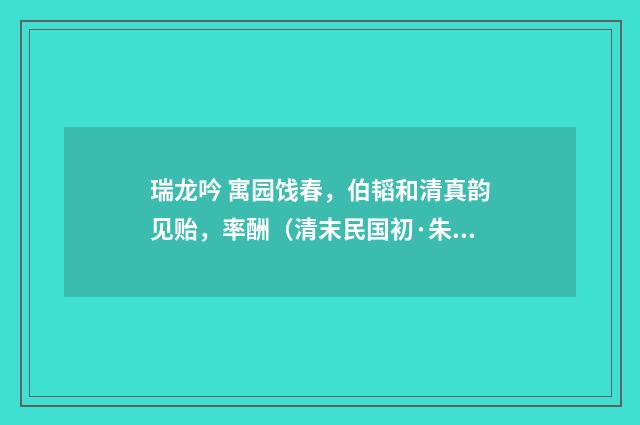 瑞龙吟 寓园饯春，伯韬和清真韵见贻，率酬（清末民国初·朱祖谋）释义及解释