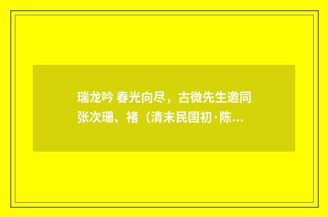 瑞龙吟 春光向尽，古微先生邀同张次珊、褚（清末民国初·陈锐）释义及解释