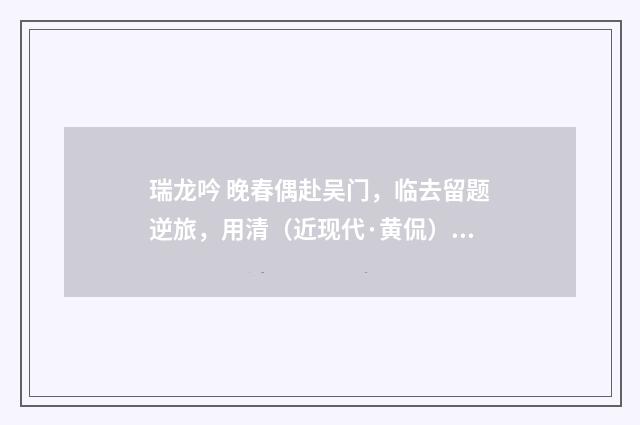 瑞龙吟 晚春偶赴吴门，临去留题逆旅，用清（近现代·黄侃）释义及解释