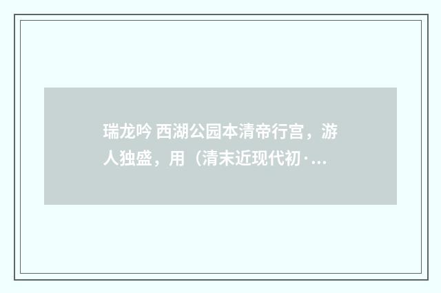 瑞龙吟 西湖公园本清帝行宫，游人独盛，用（清末近现代初·汪东）释义及解释