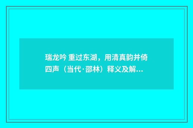 瑞龙吟 重过东湖，用清真韵并倚四声（当代·邵林）释义及解释
