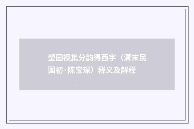 瑩园禊集分韵得西字（清末民国初·陈宝琛）释义及解释