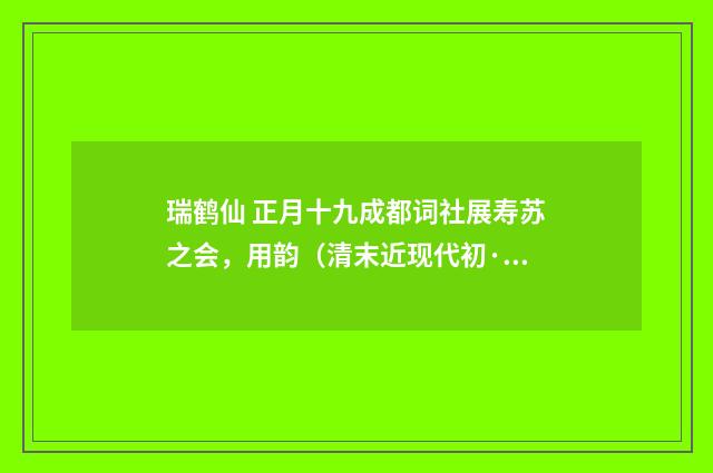 瑞鹤仙 正月十九成都词社展寿苏之会，用韵（清末近现代初·赵熙）释义及解释