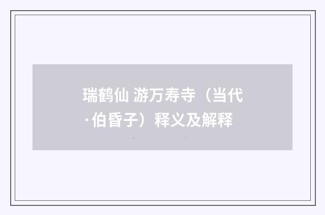 瑞鹤仙 游万寿寺（当代·伯昏子）释义及解释